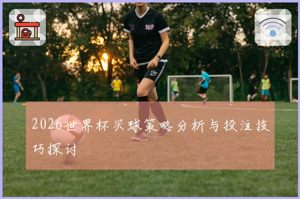 2026世界杯买球策略分析与投注技巧探讨