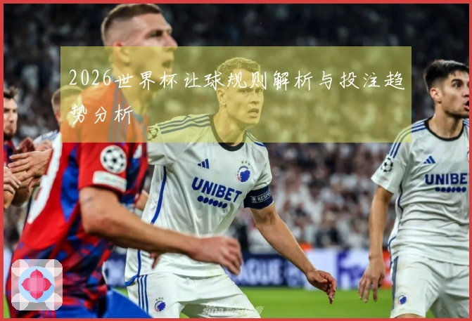2026世界杯让球规则解析与投注趋势分析