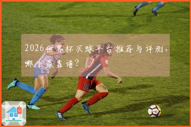2026世界杯买球平台推荐与评测，哪个最靠谱？