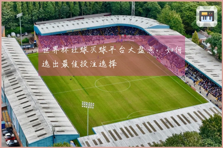 世界杯让球买球平台大盘点，如何选出最佳投注选择