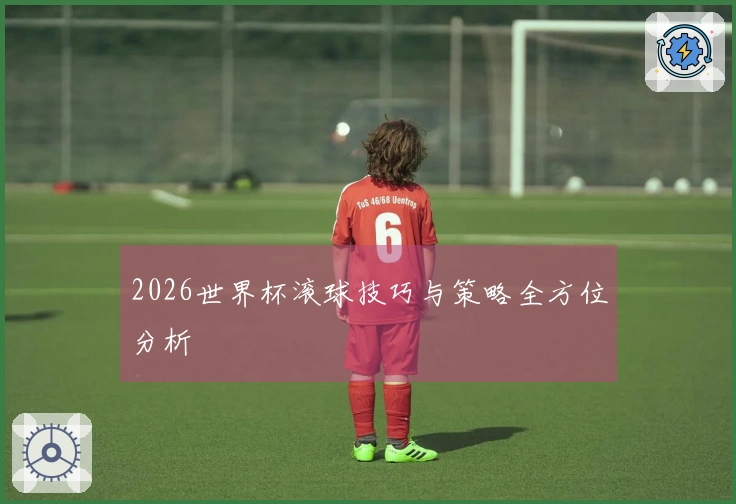 2026世界杯滚球技巧与策略全方位分析