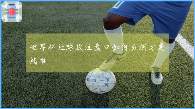 世界杯让球投注盘口如何分析才更精准