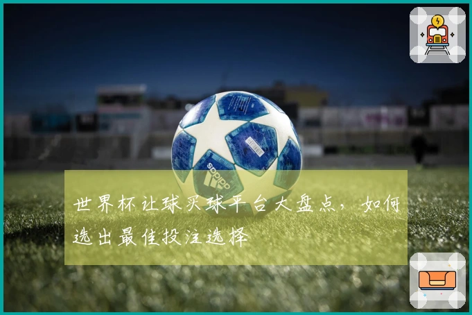 世界杯让球买球平台大盘点，如何选出最佳投注选择