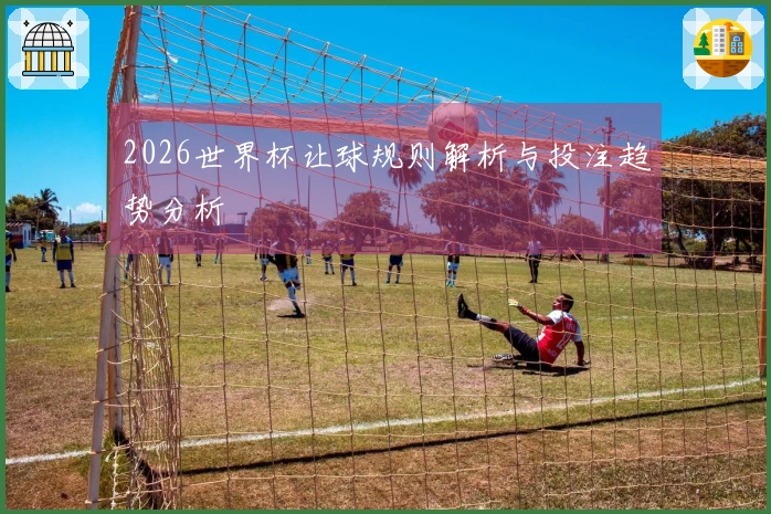 2026世界杯让球规则解析与投注趋势分析