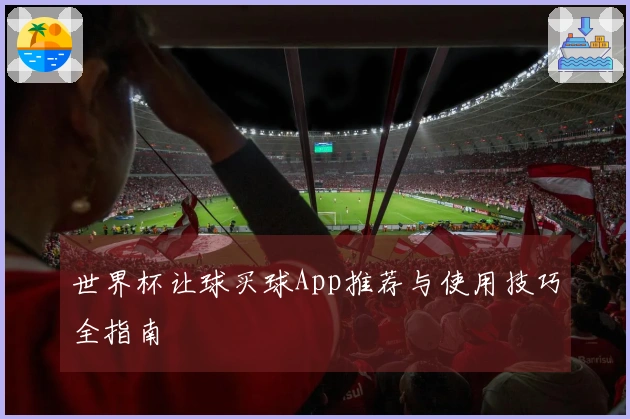 世界杯让球买球App推荐与使用技巧全指南