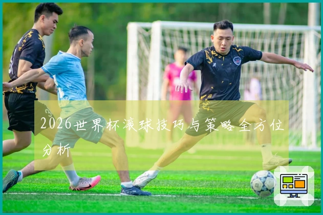 2026世界杯滚球技巧与策略全方位分析