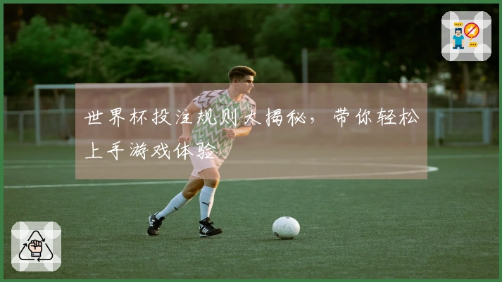 世界杯投注规则大揭秘，带你轻松上手游戏体验