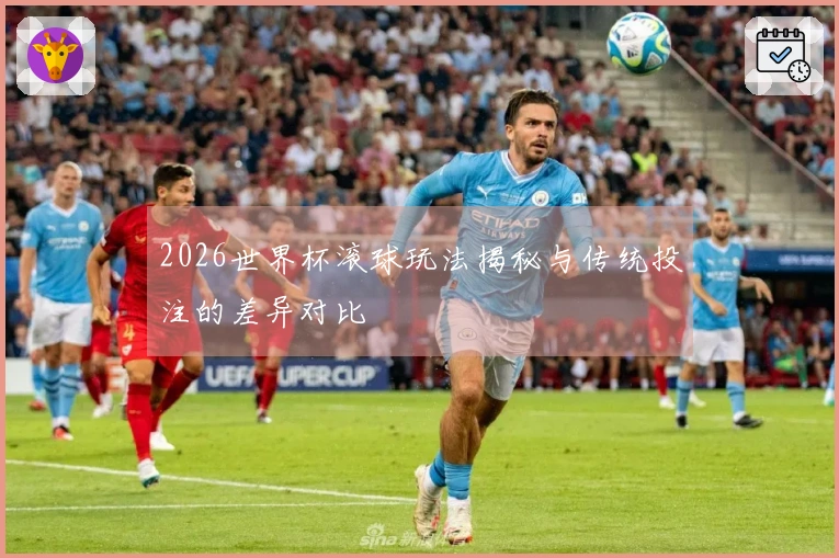 2026世界杯滚球玩法揭秘与传统投注的差异对比