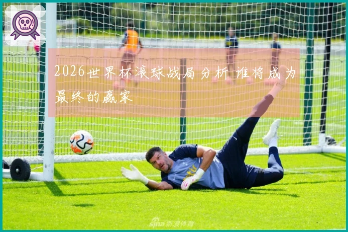 2026世界杯滚球战局分析 谁将成为最终的赢家