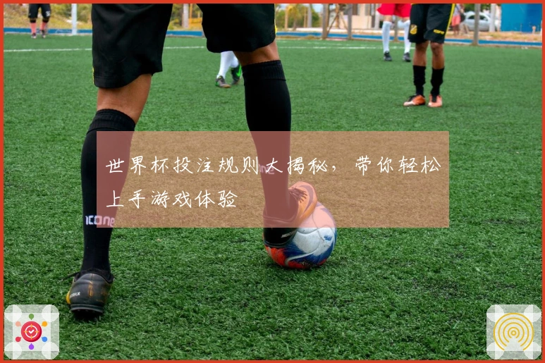 世界杯投注规则大揭秘，带你轻松上手游戏体验