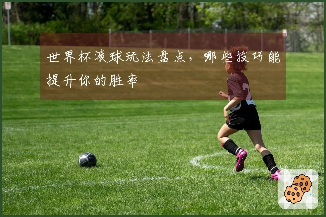 世界杯滚球玩法盘点，哪些技巧能提升你的胜率