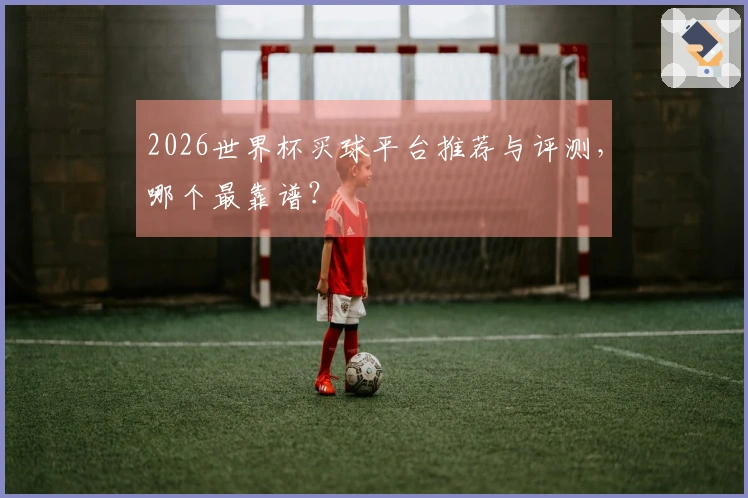 2026世界杯买球平台推荐与评测，哪个最靠谱？