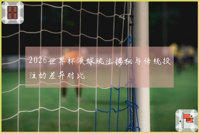 2026世界杯滚球玩法揭秘与传统投注的差异对比