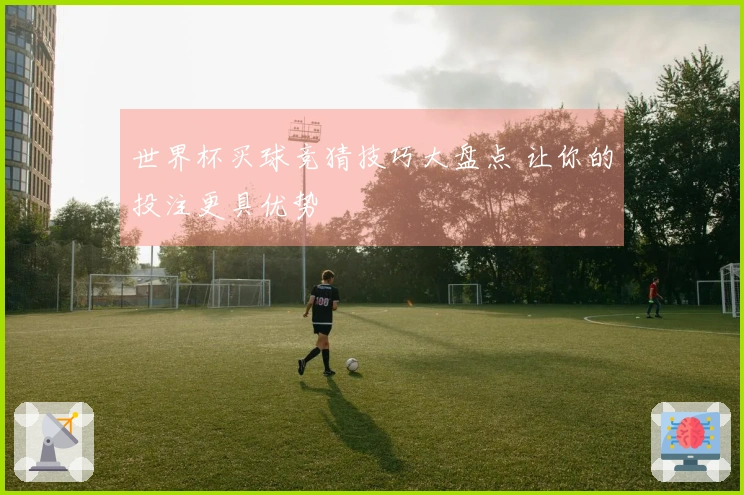 世界杯买球竞猜技巧大盘点 让你的投注更具优势