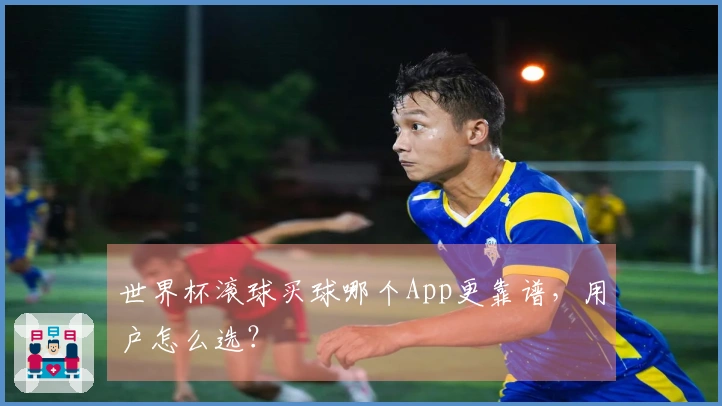 世界杯滚球买球哪个App更靠谱，用户怎么选？