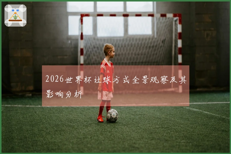 2026世界杯让球方式全景观察及其影响分析