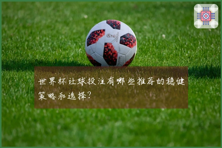 世界杯让球投注有哪些推荐的稳健策略和选择？