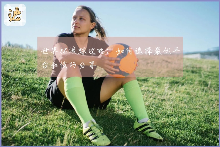 世界杯滚球攻略：如何选择最优平台和技巧分享