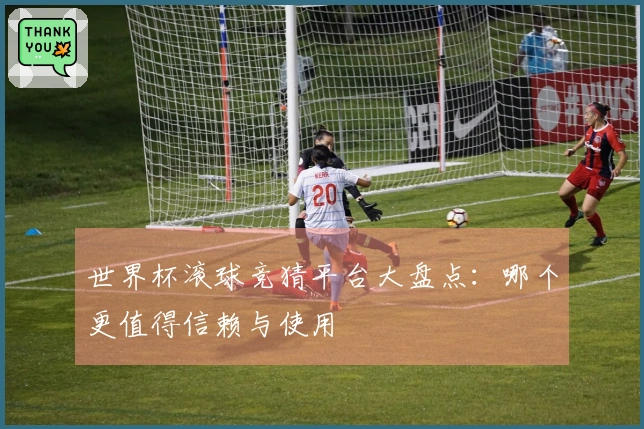 世界杯滚球竞猜平台大盘点：哪个更值得信赖与使用