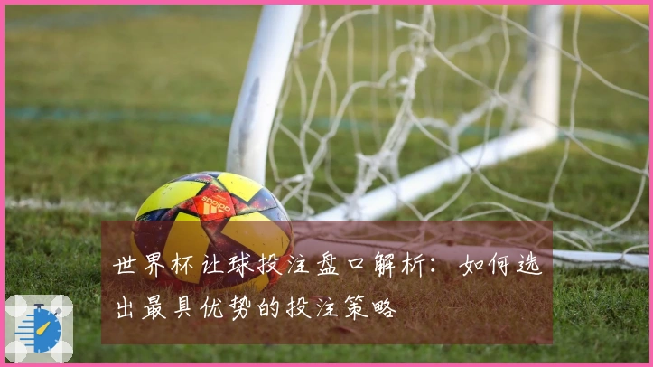 世界杯让球投注盘口解析：如何选出最具优势的投注策略