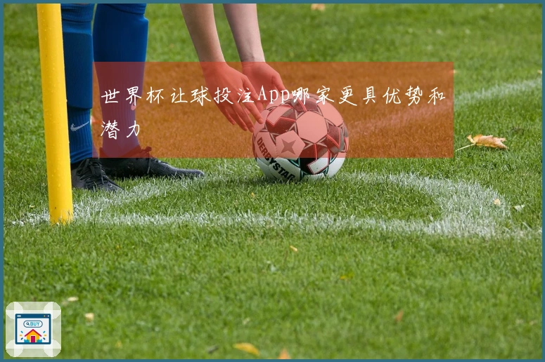 世界杯让球投注App哪家更具优势和潜力